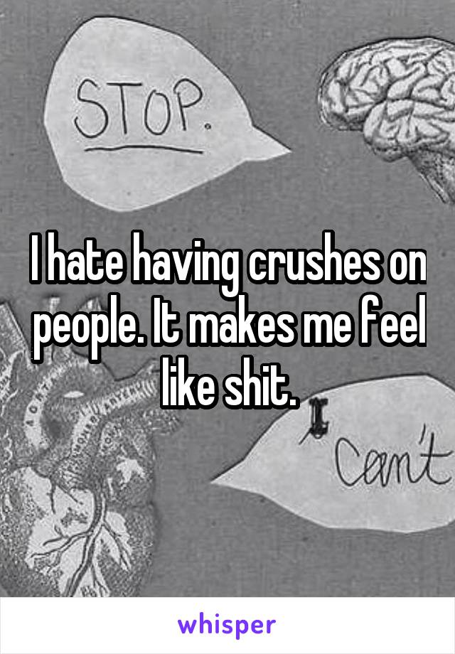 I hate having crushes on people. It makes me feel like shit.
