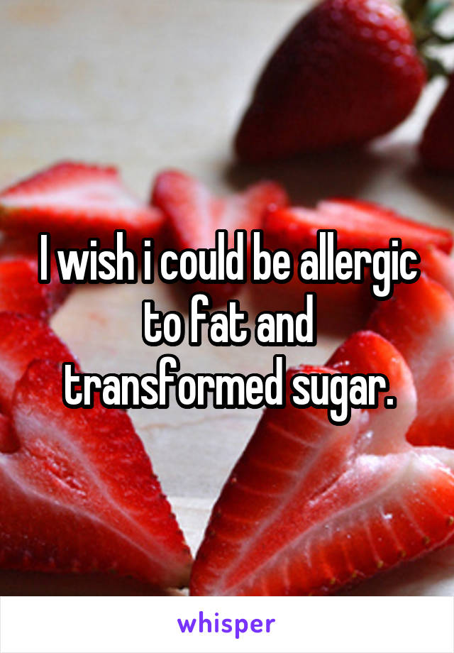I wish i could be allergic to fat and transformed sugar.