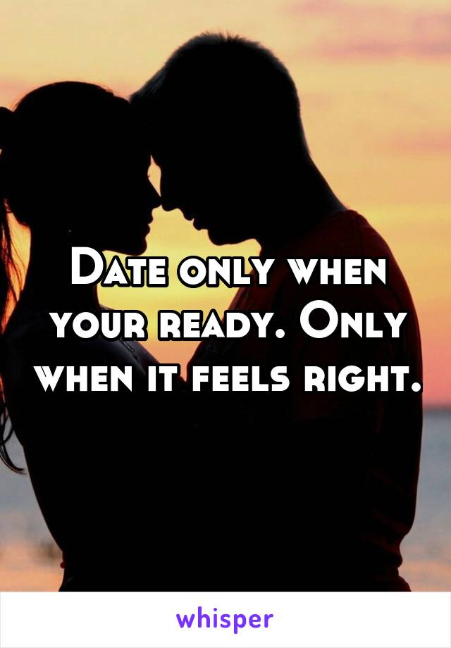 Date only when your ready. Only when it feels right.