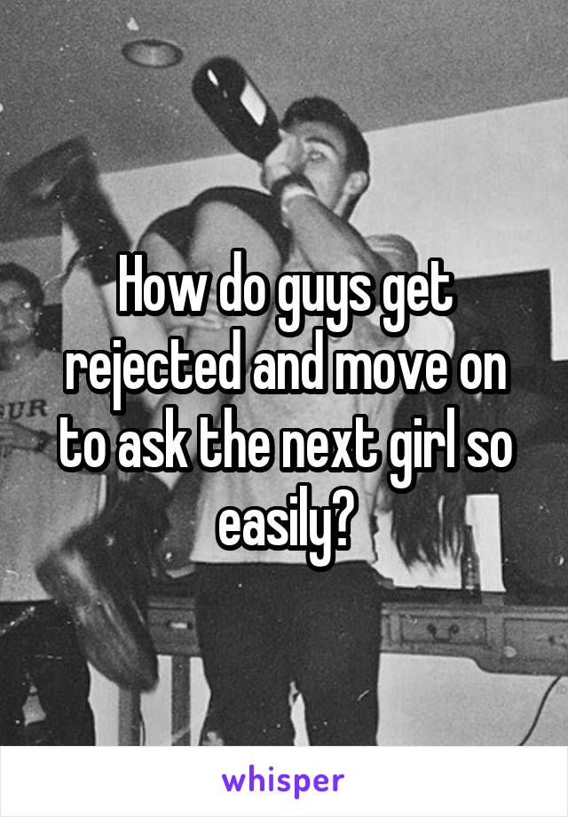 How do guys get rejected and move on to ask the next girl so easily?