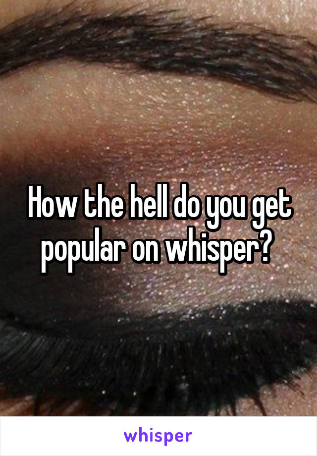 How the hell do you get popular on whisper? 