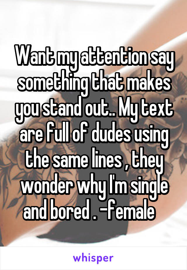 Want my attention say something that makes you stand out.. My text are full of dudes using the same lines , they wonder why I'm single and bored . -female   