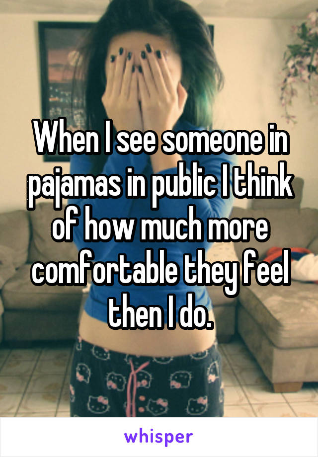 When I see someone in pajamas in public I think of how much more comfortable they feel then I do.