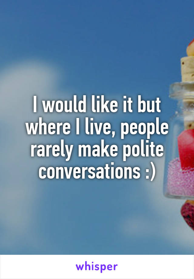 I would like it but where I live, people rarely make polite conversations :)