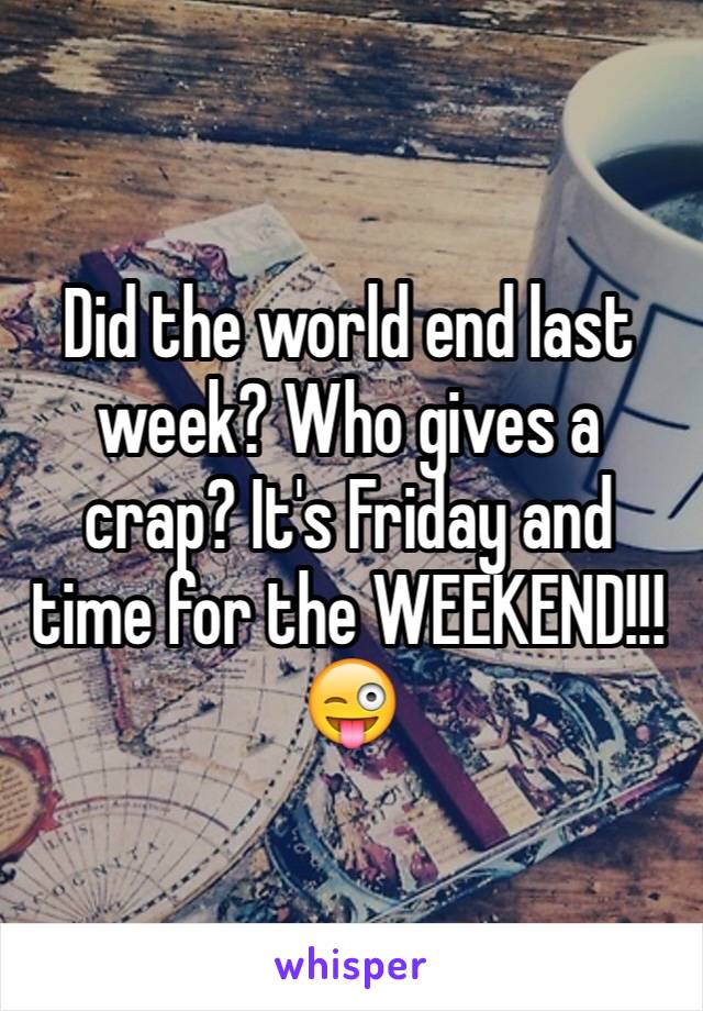 Did the world end last week? Who gives a crap? It's Friday and time for the WEEKEND!!!😜