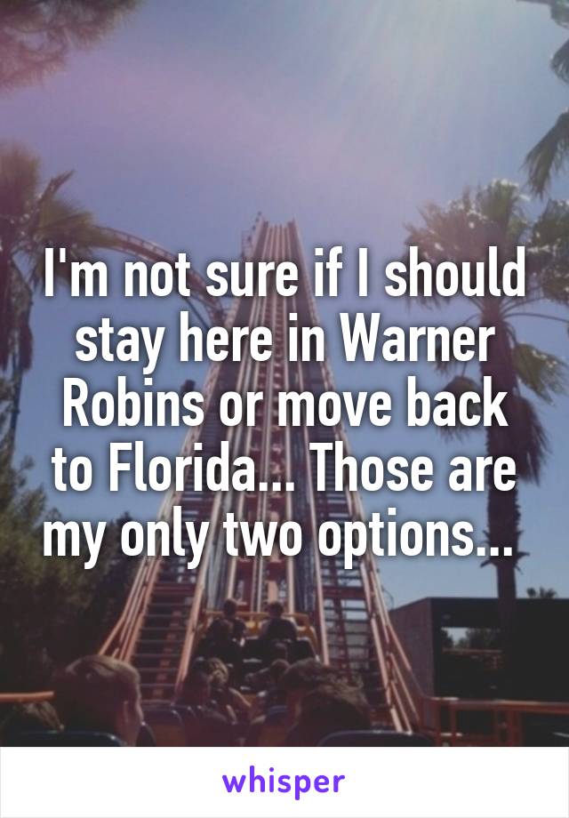 I'm not sure if I should stay here in Warner Robins or move back to Florida... Those are my only two options... 