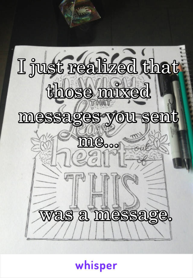 I just realized that those mixed messages you sent me...


   was a message.