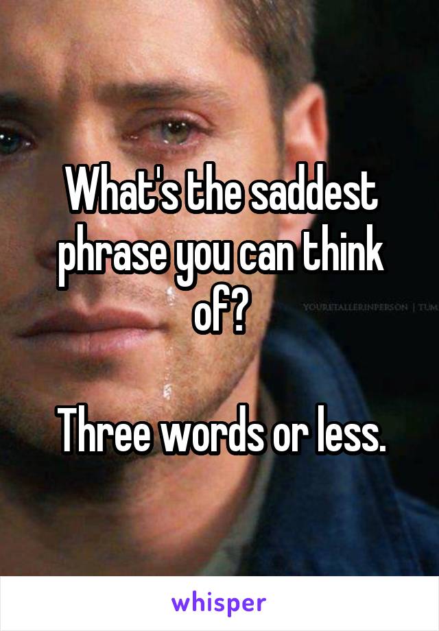 What's the saddest phrase you can think of?

Three words or less.