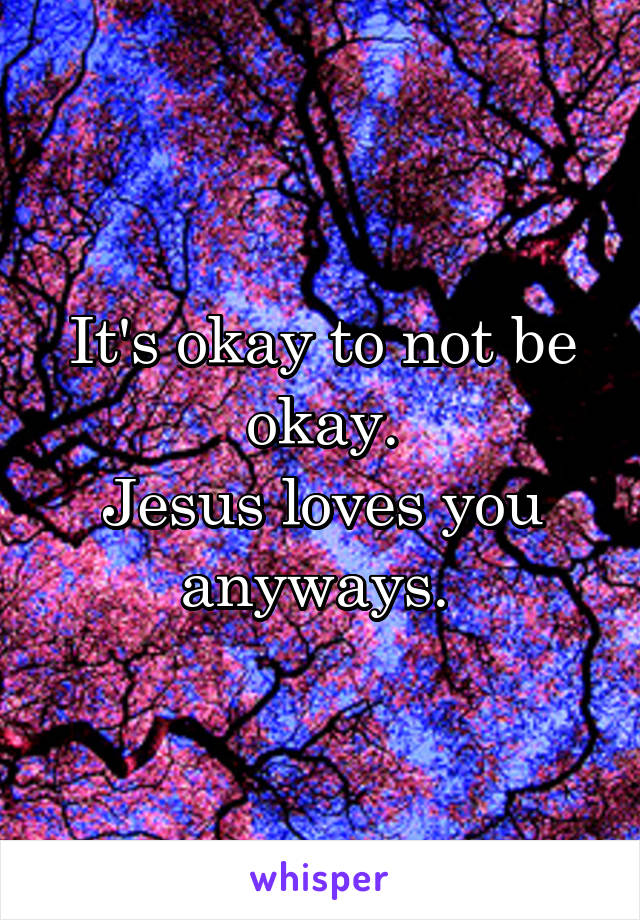 It's okay to not be okay.
Jesus loves you anyways. 
