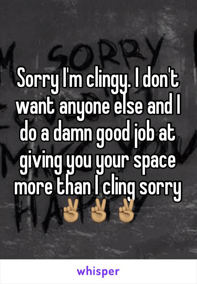 Sorry I'm clingy. I don't want anyone else and I do a damn good job at giving you your space more than I cling sorry ✌🏽️✌🏽✌🏽