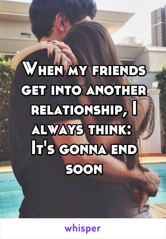 When my friends get into another relationship, I always think: 
It's gonna end soon