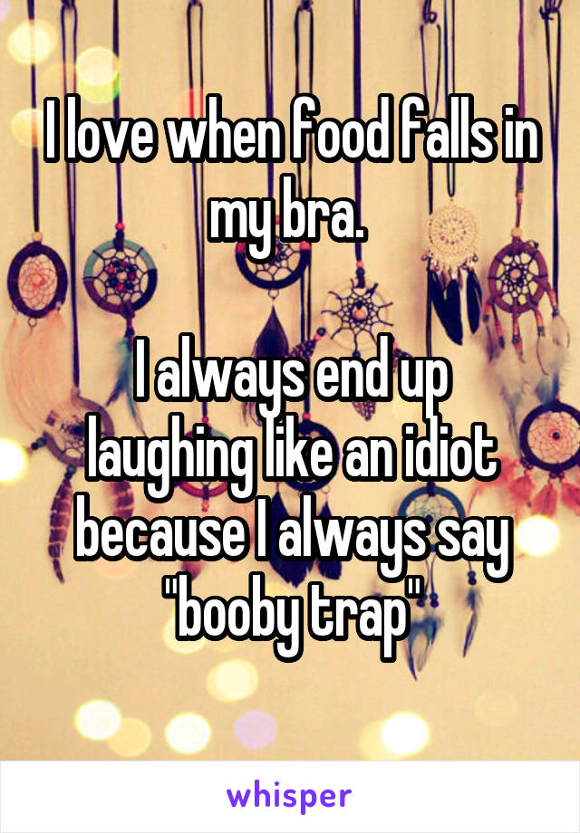 I love when food falls in my bra. 

I always end up laughing like an idiot because I always say "booby trap"
