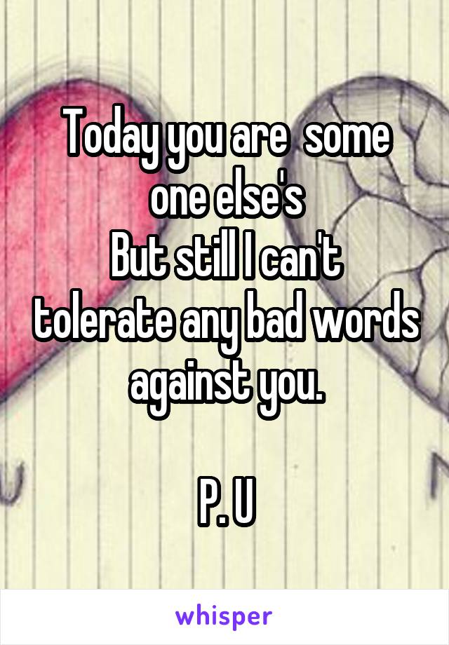 Today you are  some one else's
But still I can't tolerate any bad words against you.

P. U