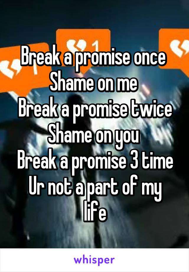 Break a promise once 
Shame on me 
Break a promise twice
Shame on you 
Break a promise 3 time
Ur not a part of my life