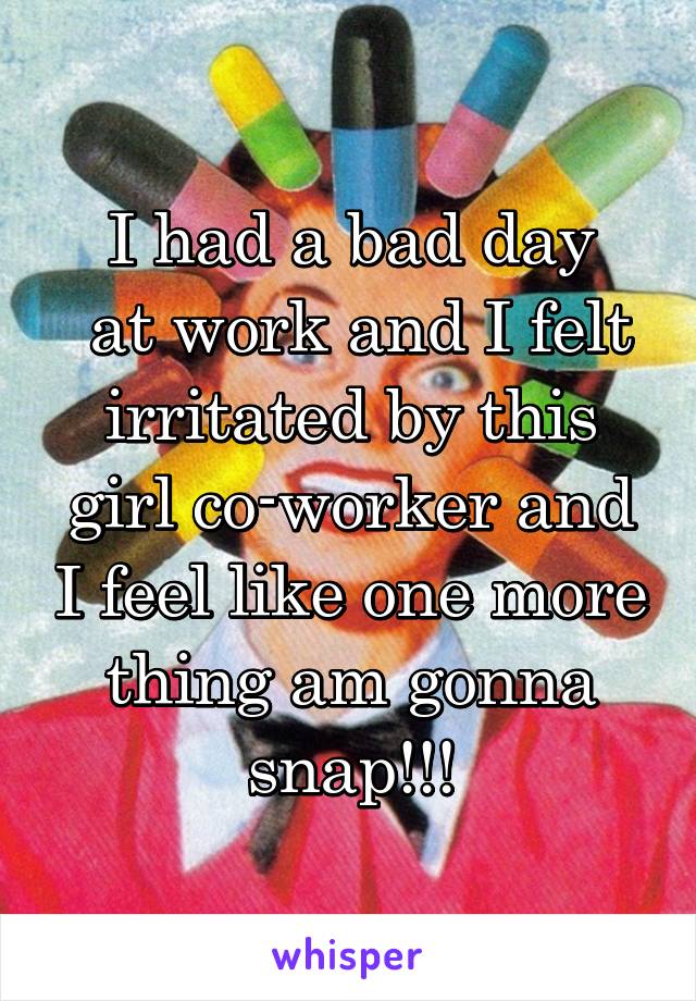 I had a bad day
 at work and I felt irritated by this girl co-worker and I feel like one more thing am gonna snap!!!