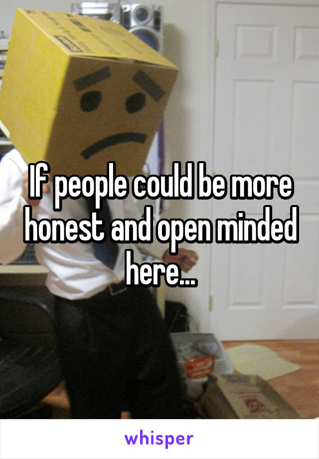 If people could be more honest and open minded here...