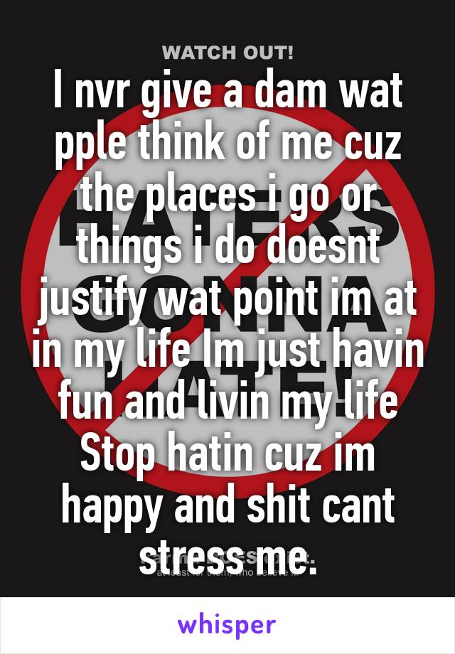 I nvr give a dam wat pple think of me cuz the places i go or things i do doesnt justify wat point im at in my life Im just havin fun and livin my life Stop hatin cuz im happy and shit cant stress me.