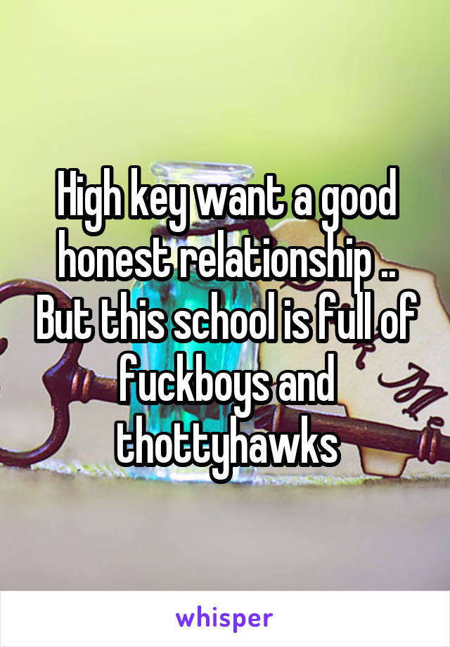 High key want a good honest relationship .. But this school is full of fuckboys and thottyhawks