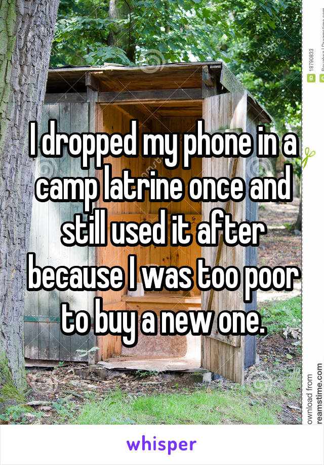 I dropped my phone in a camp latrine once and still used it after because I was too poor to buy a new one.