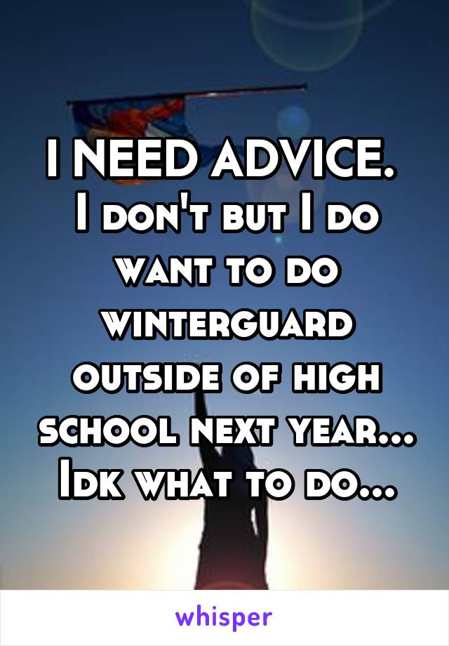 I NEED ADVICE. 
I don't but I do want to do winterguard outside of high school next year... Idk what to do...