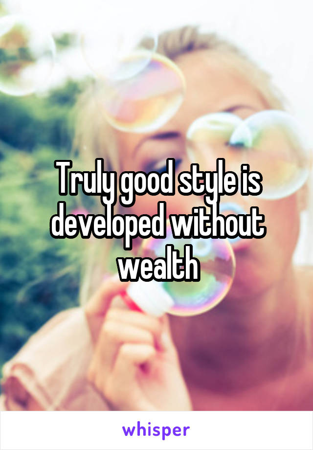 Truly good style is developed without wealth