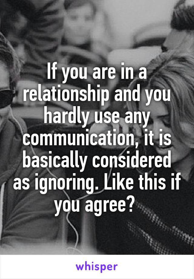 If you are in a relationship and you hardly use any communication, it is basically considered as ignoring. Like this if you agree? 