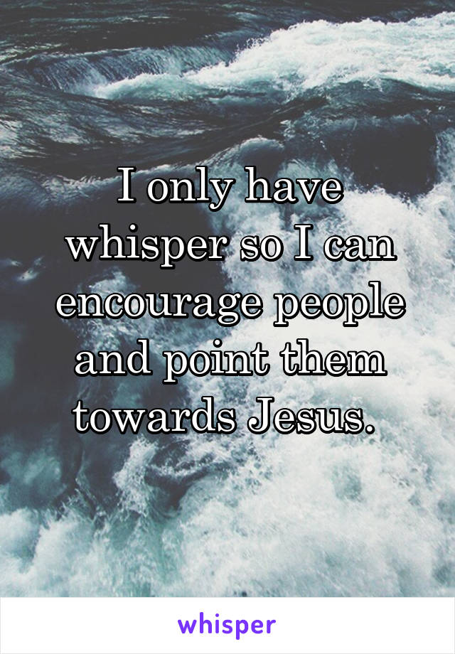 I only have whisper so I can encourage people and point them towards Jesus. 

