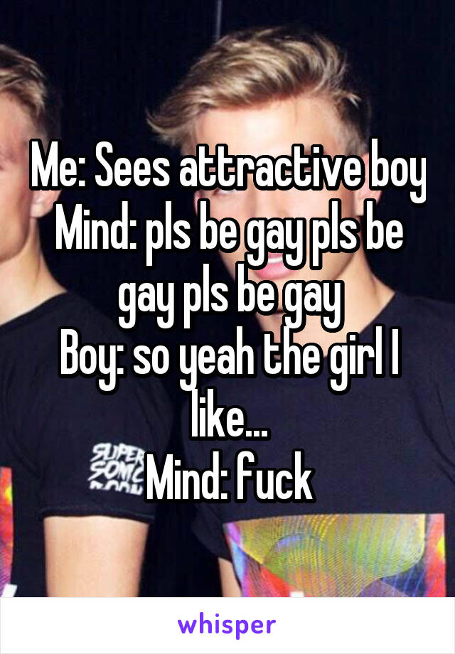 Me: Sees attractive boy
Mind: pls be gay pls be gay pls be gay
Boy: so yeah the girl I like...
Mind: fuck