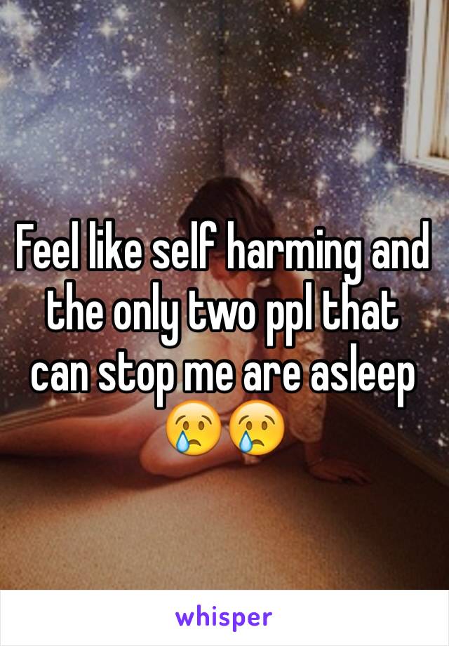 Feel like self harming and the only two ppl that can stop me are asleep 😢😢