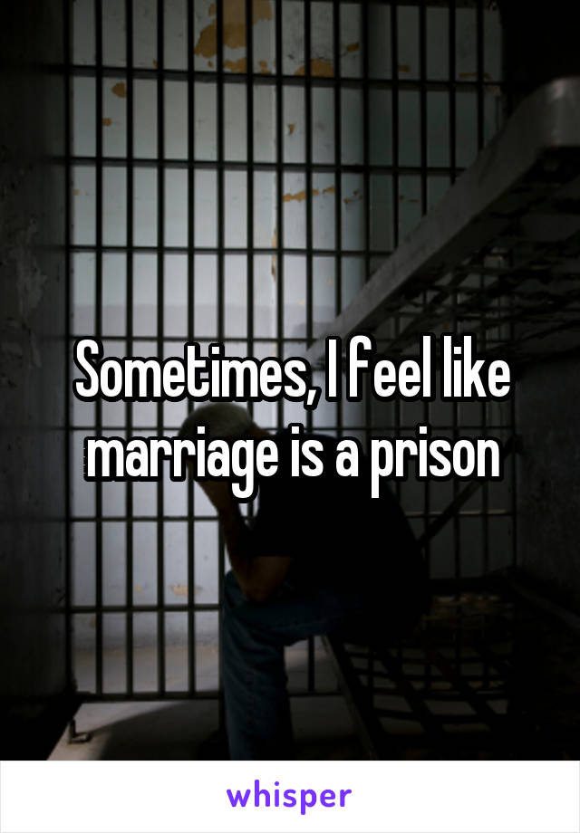 Sometimes, I feel like marriage is a prison
