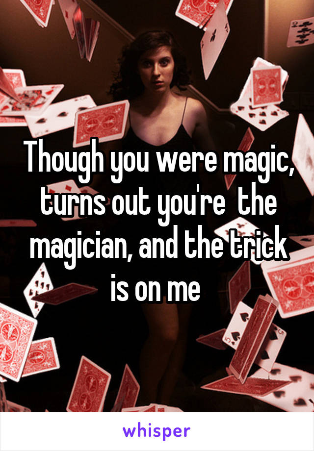 Though you were magic, turns out you're  the magician, and the trick is on me 