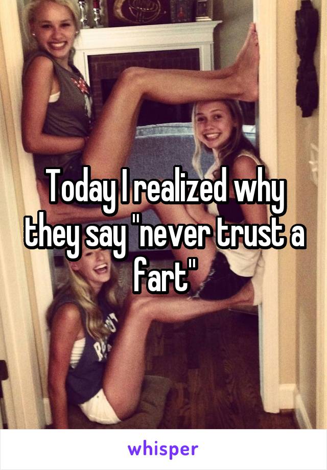Today I realized why they say "never trust a fart"