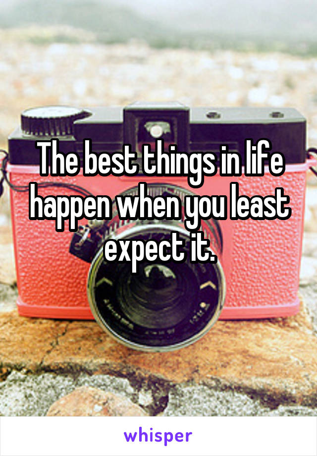 The best things in life happen when you least expect it.
