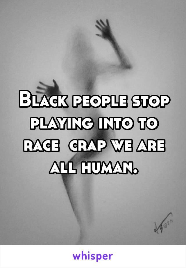 Black people stop playing into to race  crap we are all human.