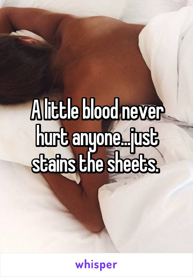 A little blood never hurt anyone...just stains the sheets. 