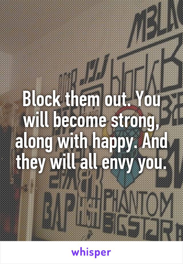 Block them out. You will become strong, along with happy. And they will all envy you.