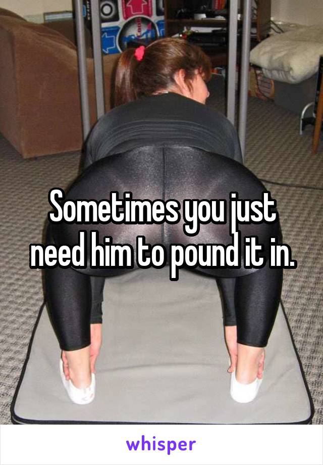 Sometimes you just need him to pound it in.