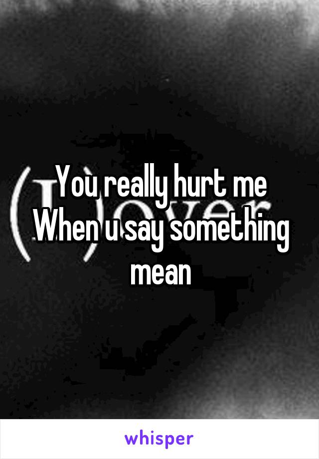 You really hurt me
When u say something mean