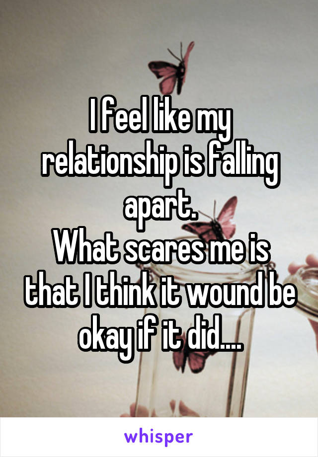 I feel like my relationship is falling apart.
What scares me is that I think it wound be okay if it did....