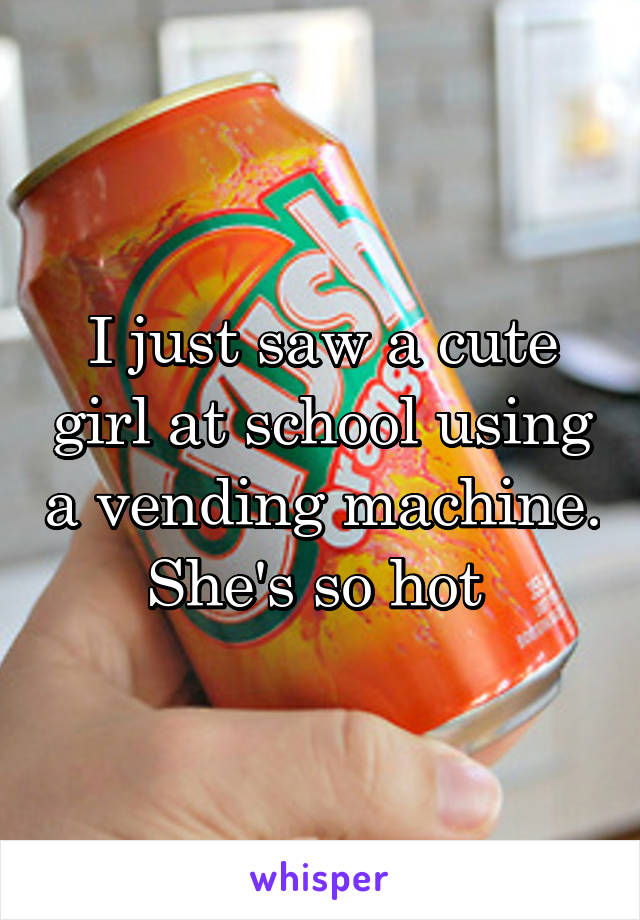 I just saw a cute girl at school using a vending machine. She's so hot 