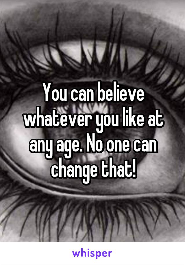 You can believe whatever you like at any age. No one can change that!