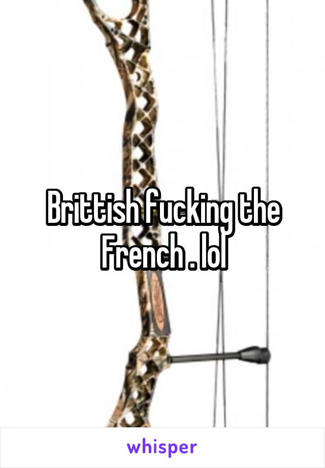 Brittish fucking the French . lol