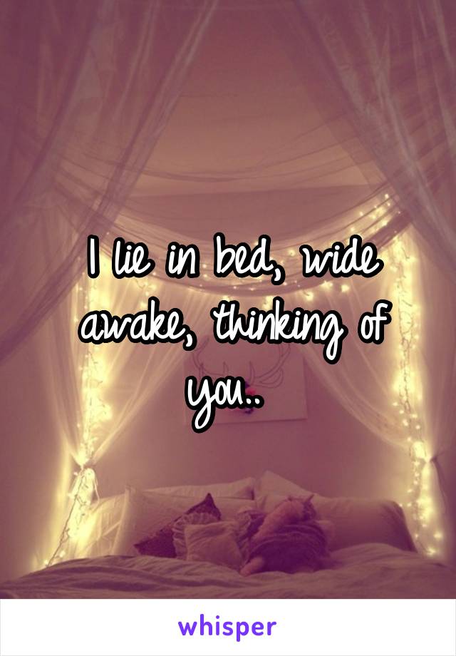 I lie in bed, wide awake, thinking of you.. 