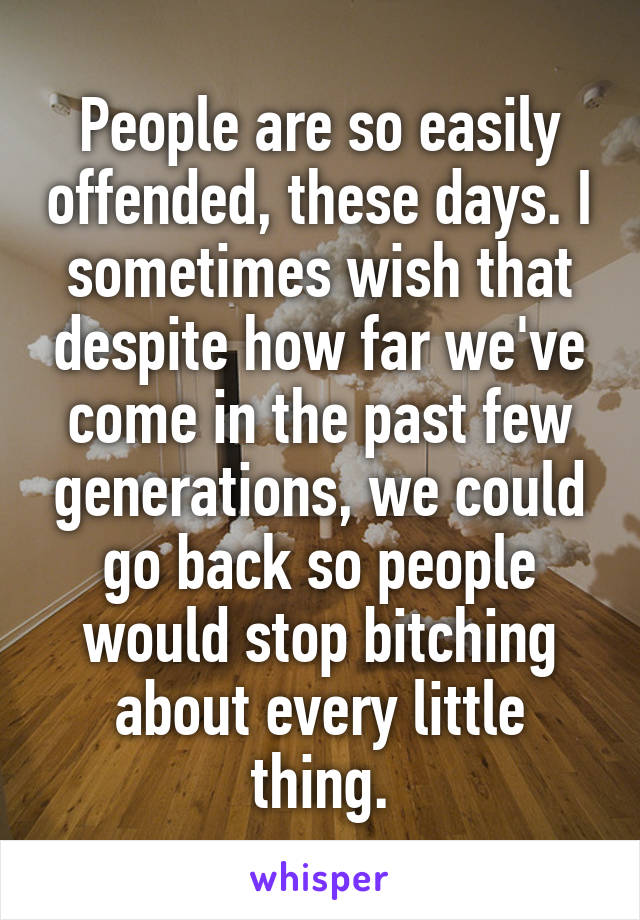 People are so easily offended, these days. I sometimes wish that despite how far we've come in the past few generations, we could go back so people would stop bitching about every little thing.