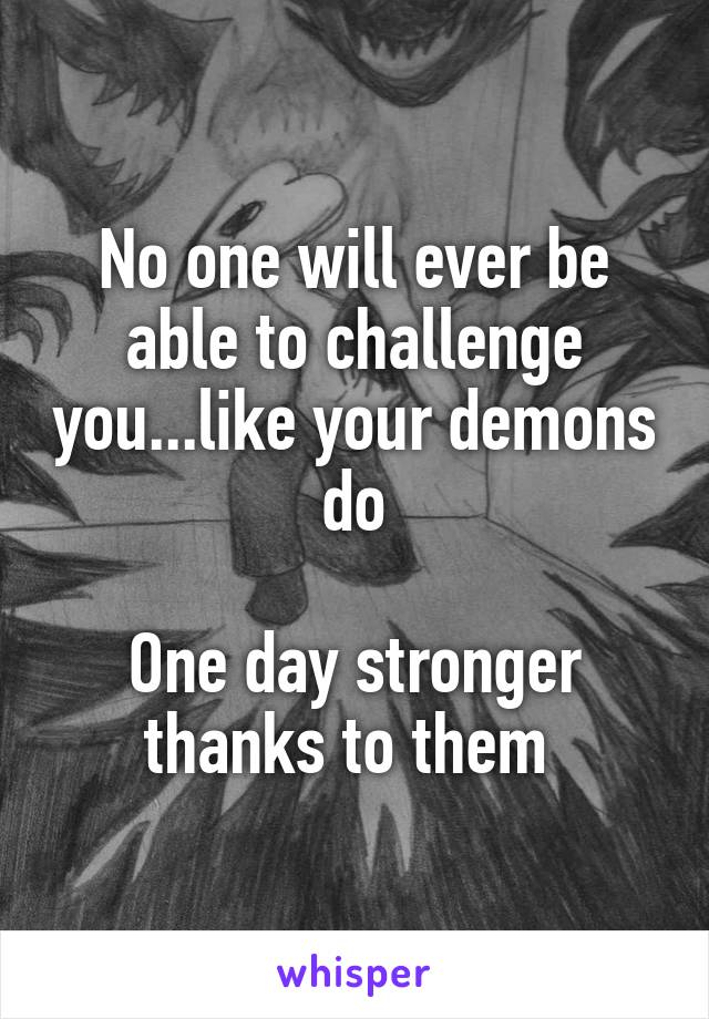 No one will ever be able to challenge you...like your demons do

One day stronger thanks to them 