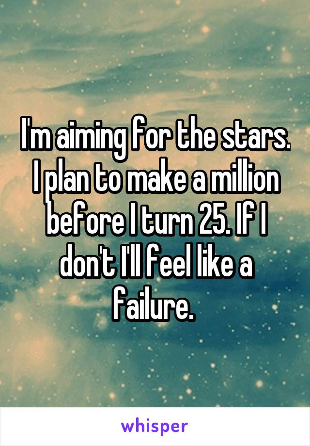 I'm aiming for the stars. I plan to make a million before I turn 25. If I don't I'll feel like a failure. 