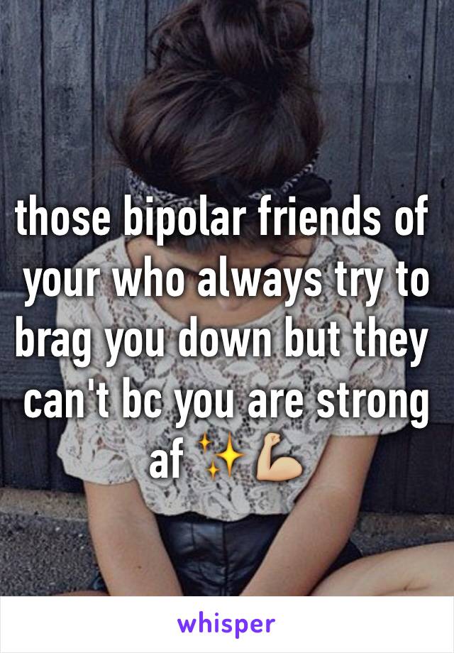 those bipolar friends of your who always try to brag you down but they can't bc you are strong af ✨💪🏼