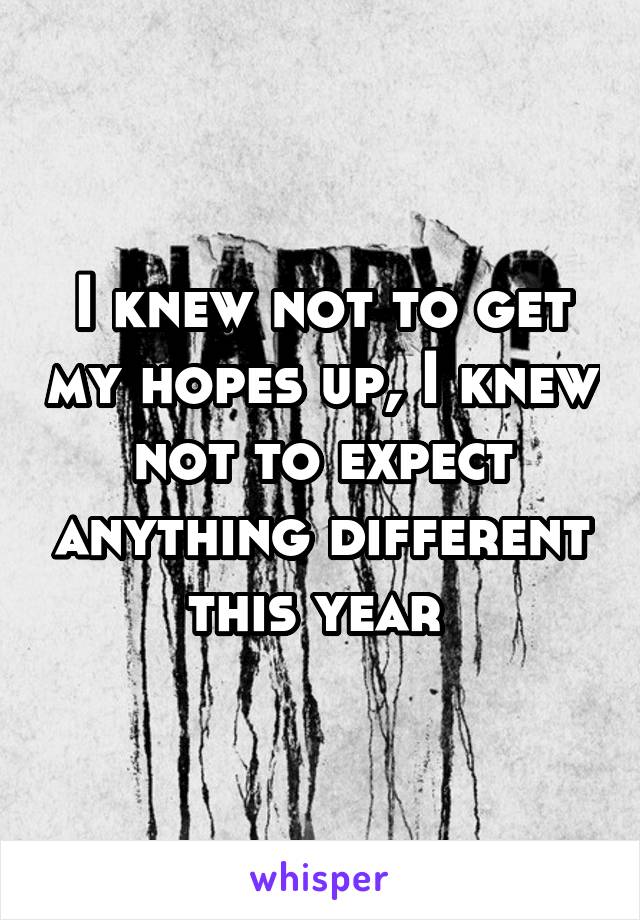I knew not to get my hopes up, I knew not to expect anything different this year 