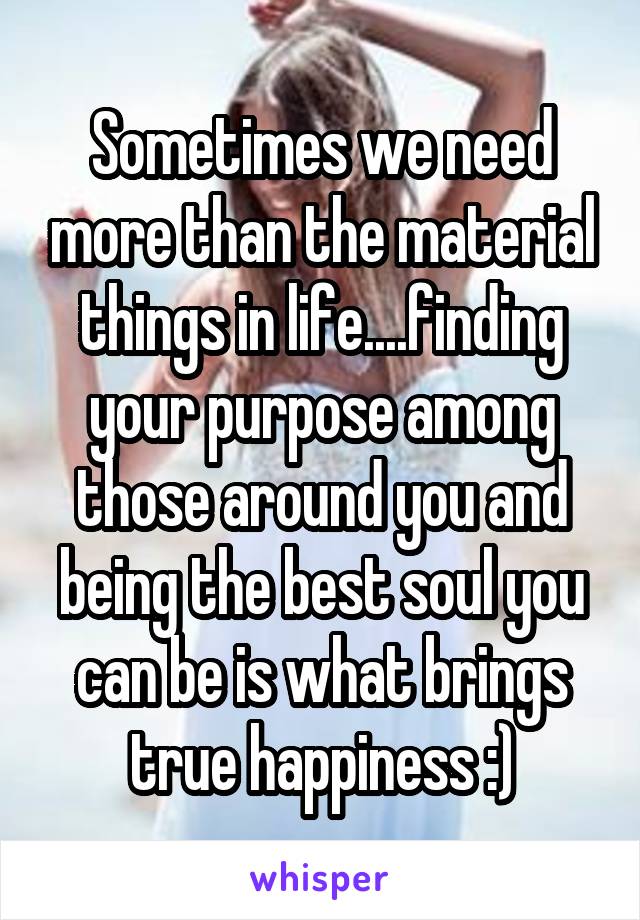 Sometimes we need more than the material things in life....finding your purpose among those around you and being the best soul you can be is what brings true happiness :)