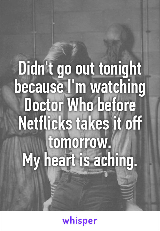 Didn't go out tonight because I'm watching Doctor Who before Netflicks takes it off tomorrow.
My heart is aching.
